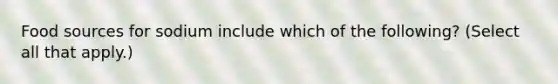 Food sources for sodium include which of the following? (Select all that apply.)