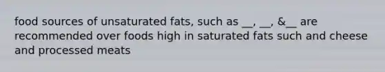 food sources of unsaturated fats, such as __, __, &__ are recommended over foods high in saturated fats such and cheese and processed meats