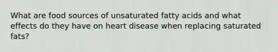 What are food sources of unsaturated fatty acids and what effects do they have on heart disease when replacing saturated fats?