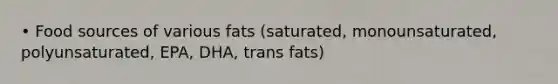 • Food sources of various fats (saturated, monounsaturated, polyunsaturated, EPA, DHA, trans fats)