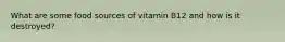 What are some food sources of vitamin B12 and how is it destroyed?