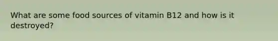 What are some food sources of vitamin B12 and how is it destroyed?