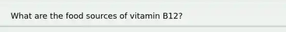 What are the food sources of vitamin B12?