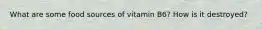 What are some food sources of vitamin B6? How is it destroyed?