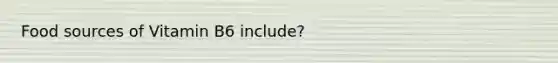 Food sources of Vitamin B6 include?