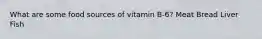 What are some food sources of vitamin B-6? Meat Bread Liver Fish