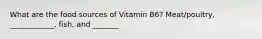 What are the food sources of Vitamin B6? Meat/poultry, ____________, fish, and _______