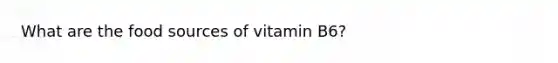 What are the food sources of vitamin B6?