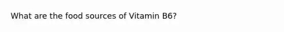 What are the food sources of Vitamin B6?