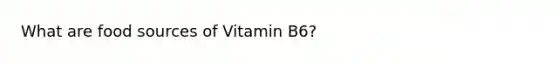 What are food sources of Vitamin B6?