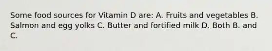 Some food sources for Vitamin D are: A. Fruits and vegetables B. Salmon and egg yolks C. Butter and fortified milk D. Both B. and C.