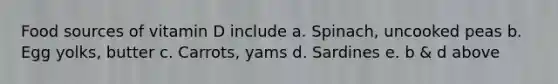 Food sources of vitamin D include a. Spinach, uncooked peas b. Egg yolks, butter c. Carrots, yams d. Sardines e. b & d above