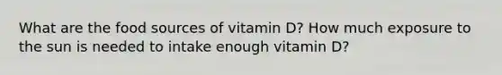 What are the food sources of vitamin D? How much exposure to the sun is needed to intake enough vitamin D?