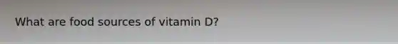 What are food sources of vitamin D?