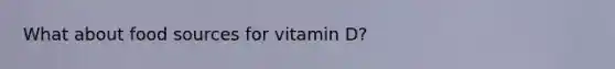 What about food sources for vitamin D?