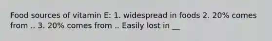 Food sources of vitamin E: 1. widespread in foods 2. 20% comes from .. 3. 20% comes from .. Easily lost in __