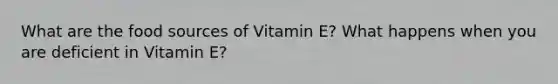 What are the food sources of Vitamin E? What happens when you are deficient in Vitamin E?