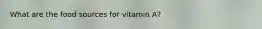 What are the food sources for vitamin A?