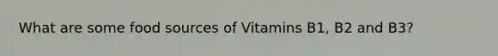 What are some food sources of Vitamins B1, B2 and B3?