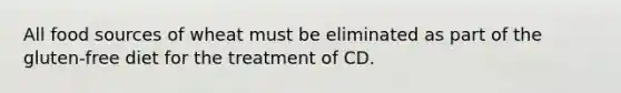 All food sources of wheat must be eliminated as part of the gluten-free diet for the treatment of CD.
