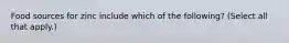 Food sources for zinc include which of the following? (Select all that apply.)