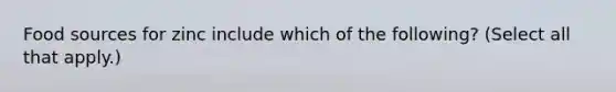 Food sources for zinc include which of the following? (Select all that apply.)