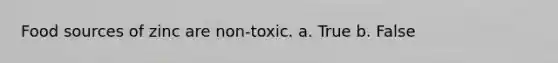 Food sources of zinc are non-toxic. a. True b. False