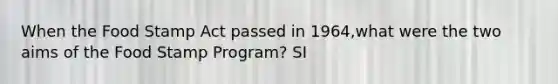 When the Food Stamp Act passed in 1964,what were the two aims of the Food Stamp Program? SI