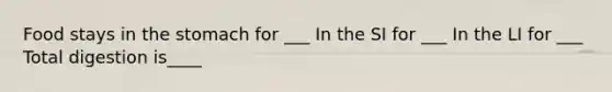 Food stays in the stomach for ___ In the SI for ___ In the LI for ___ Total digestion is____