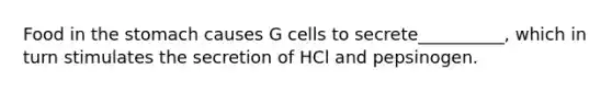 Food in the stomach causes G cells to secrete__________, which in turn stimulates the secretion of HCl and pepsinogen.