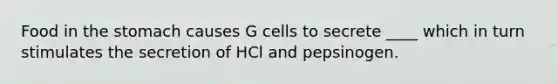 Food in the stomach causes G cells to secrete ____ which in turn stimulates the secretion of HCl and pepsinogen.