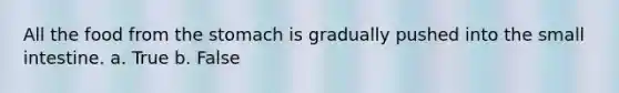 All the food from the stomach is gradually pushed into the small intestine. a. True b. False