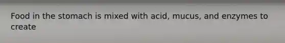 Food in the stomach is mixed with acid, mucus, and enzymes to create