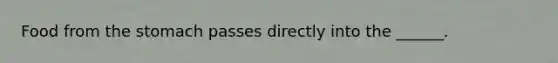 Food from the stomach passes directly into the ______.