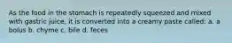 As the food in the stomach is repeatedly squeezed and mixed with gastric juice, it is converted into a creamy paste called: a. a bolus b. chyme c. bile d. feces