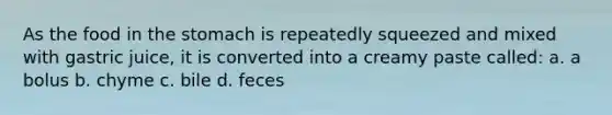 As the food in the stomach is repeatedly squeezed and mixed with gastric juice, it is converted into a creamy paste called: a. a bolus b. chyme c. bile d. feces