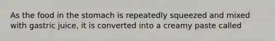 As the food in <a href='https://www.questionai.com/knowledge/kLccSGjkt8-the-stomach' class='anchor-knowledge'>the stomach</a> is repeatedly squeezed and mixed with gastric juice, it is converted into a creamy paste called
