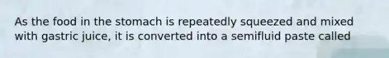 As the food in the stomach is repeatedly squeezed and mixed with gastric juice, it is converted into a semifluid paste called