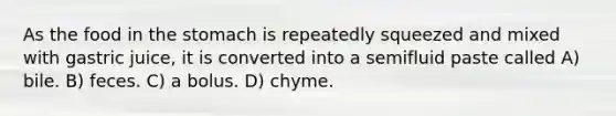 As the food in the stomach is repeatedly squeezed and mixed with gastric juice, it is converted into a semifluid paste called A) bile. B) feces. C) a bolus. D) chyme.