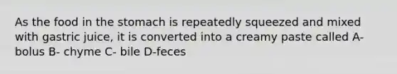 As the food in <a href='https://www.questionai.com/knowledge/kLccSGjkt8-the-stomach' class='anchor-knowledge'>the stomach</a> is repeatedly squeezed and mixed with gastric juice, it is converted into a creamy paste called A- bolus B- chyme C- bile D-feces