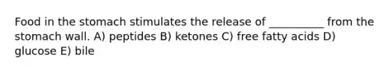 Food in the stomach stimulates the release of __________ from the stomach wall. A) peptides B) ketones C) free fatty acids D) glucose E) bile