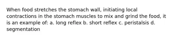 When food stretches the stomach wall, initiating local contractions in the stomach muscles to mix and grind the food, it is an example of: a. long reflex b. short reflex c. peristalsis d. segmentation