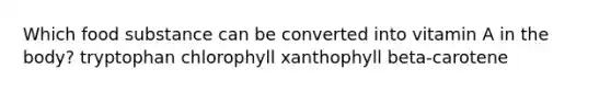 Which food substance can be converted into vitamin A in the body?​ ​tryptophan chlorophyll ​xanthophyll ​beta-carotene