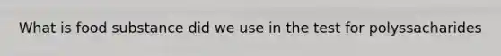 What is food substance did we use in the test for polyssacharides