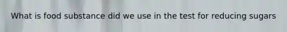What is food substance did we use in the test for reducing sugars