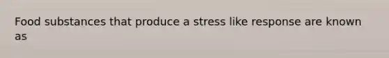 Food substances that produce a stress like response are known as