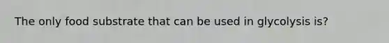 The only food substrate that can be used in glycolysis is?