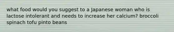 what food would you suggest to a Japanese woman who is lactose intolerant and needs to increase her calcium? broccoli spinach tofu pinto beans