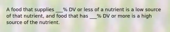 A food that supplies ___% DV or less of a nutrient is a low source of that nutrient, and food that has ___% DV or more is a high source of the nutrient.