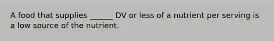 A food that supplies ______ DV or less of a nutrient per serving is a low source of the nutrient.